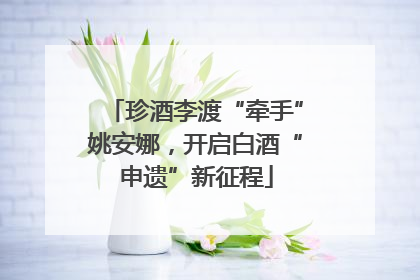 珍酒李渡“牵手”姚安娜，开启白酒“申遗”新征程