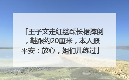 王子文走红毯踩长裙摔倒，鞋跟约20厘米，本人报平安：放心，姐们儿练过