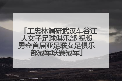 王忠林调研武汉车谷江大女子足球俱乐部 祝贺勇夺首届亚足联女足俱乐部冠军联赛冠军