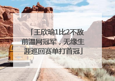 王欣瑜1比2不敌前温网冠军，无缘生涯巡回赛单打首冠