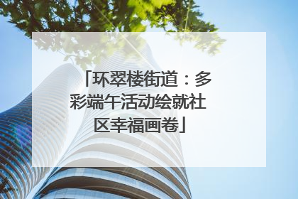 环翠楼街道：多彩端午活动绘就社区幸福画卷