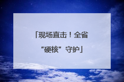 现场直击！全省“硬核”守护