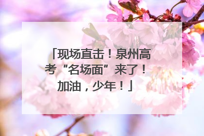 现场直击！泉州高考“名场面”来了！加油，少年！