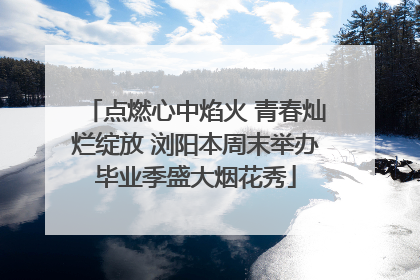点燃心中焰火 青春灿烂绽放 浏阳本周末举办毕业季盛大烟花秀