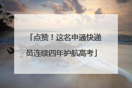 点赞！这名申通快递员连续四年护航高考