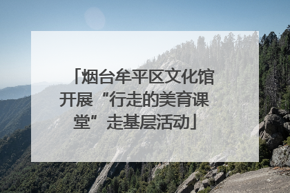 烟台牟平区文化馆开展“行走的美育课堂”走基层活动
