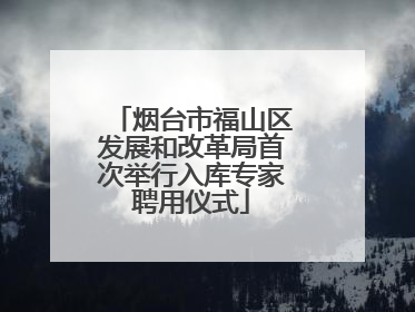 烟台市福山区发展和改革局首次举行入库专家聘用仪式