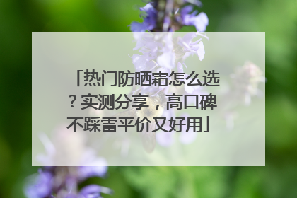 热门防晒霜怎么选？实测分享，高口碑不踩雷平价又好用