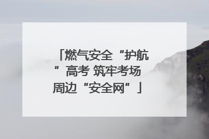 燃气安全“护航”高考 筑牢考场周边“安全网”