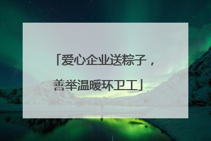 爱心企业送粽子，善举温暖环卫工