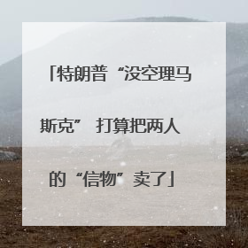 特朗普“没空理马斯克” 打算把两人的“信物”卖了