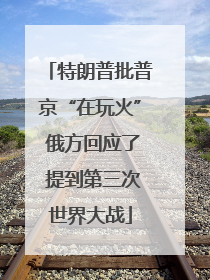 特朗普批普京“在玩火” 俄方回应了 提到第三次世界大战