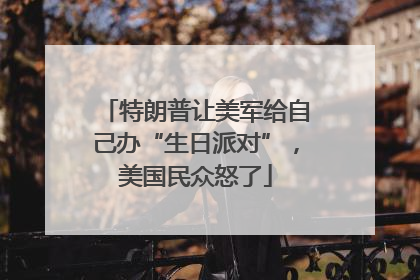 特朗普让美军给自己办“生日派对”，美国民众怒了