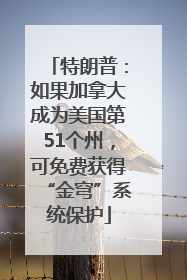 特朗普：如果加拿大成为美国第51个州，可免费获得“金穹”系统保护