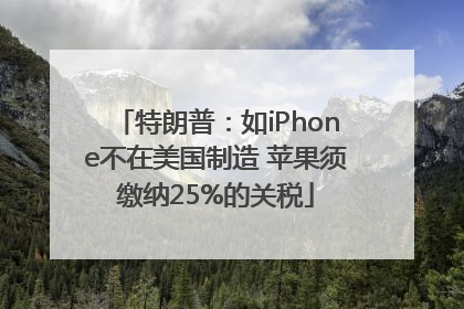 特朗普：如iPhone不在美国制造 苹果须缴纳25%的关税