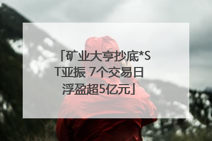 矿业大亨抄底*ST亚振 7个交易日浮盈超5亿元