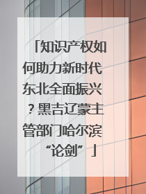 知识产权如何助力新时代东北全面振兴？黑吉辽蒙主管部门哈尔滨“论剑”