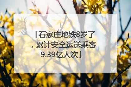 石家庄地铁8岁了，累计安全运送乘客9.39亿人次