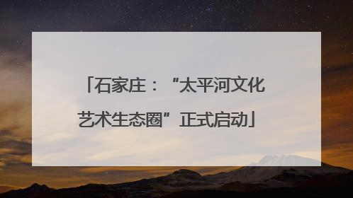 石家庄：“太平河文化艺术生态圈”正式启动