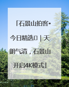 石景山拍客•今日精选⑯｜天朗气清，石景山开启4K模式