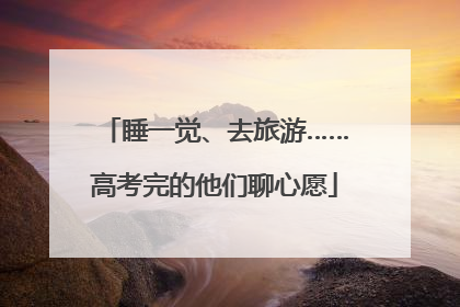睡一觉、去旅游……高考完的他们聊心愿