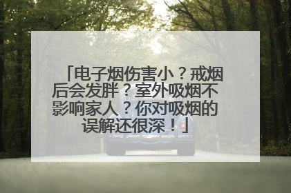 电子烟伤害小？戒烟后会发胖？室外吸烟不影响家人？你对吸烟的误解还很深！