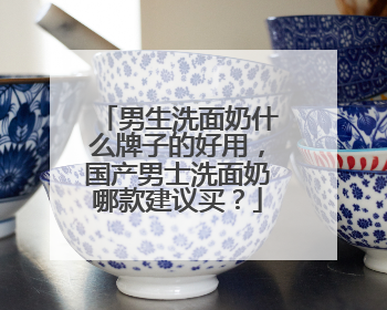 男生洗面奶什么牌子的好用，国产男士洗面奶哪款建议买？