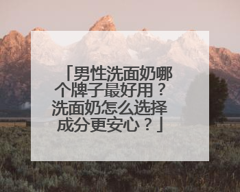 男性洗面奶哪个牌子最好用？洗面奶怎么选择成分更安心？