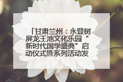 甘肃兰州：永登树屏龙王池文化乐园“新时代国学盛典”启动仪式暨系列活动发布会成功举办