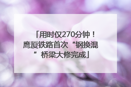 用时仅270分钟！鹰厦铁路首次“钢换混”桥梁大修完成