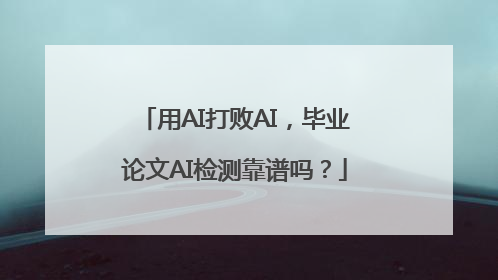 用AI打败AI，毕业论文AI检测靠谱吗？