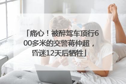 痛心！被醉驾车顶行600多米的交警蒋仲超，昏迷12天后牺牲