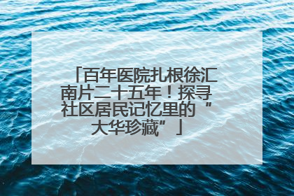 百年医院扎根徐汇南片二十五年！探寻社区居民记忆里的“大华珍藏”