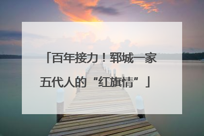 百年接力！郓城一家五代人的“红旗情”