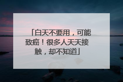 白天不要用，可能致癌！很多人天天接触，却不知道