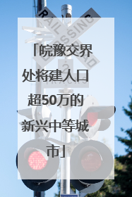 皖豫交界处将建人口超50万的新兴中等城市