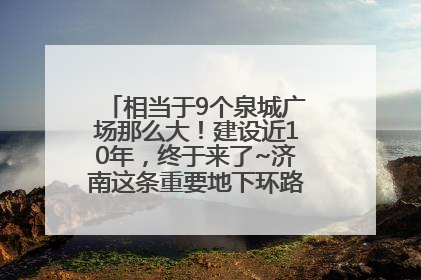 相当于9个泉城广场那么大！建设近10年，终于来了~济南这条重要地下环路将开始试运行→
