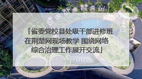 省委党校县处级干部进修班在荆楚网现场教学 围绕网络综合治理工作展开交流