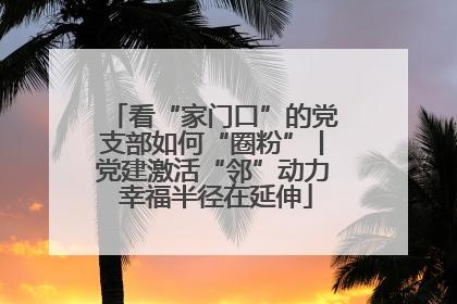 看“家门口”的党支部如何“圈粉”丨党建激活“邻”动力 幸福半径在延伸
