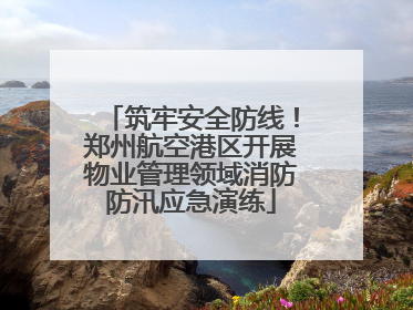 筑牢安全防线！郑州航空港区开展物业管理领域消防防汛应急演练