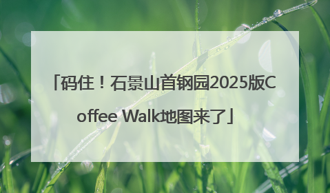 码住！石景山首钢园2025版Coffee Walk地图来了