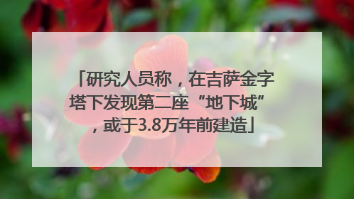 研究人员称，在吉萨金字塔下发现第二座“地下城”，或于3.8万年前建造