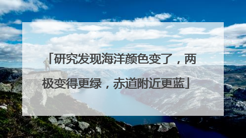 研究发现海洋颜色变了，两极变得更绿，赤道附近更蓝