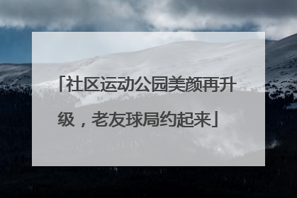 社区运动公园美颜再升级，老友球局约起来