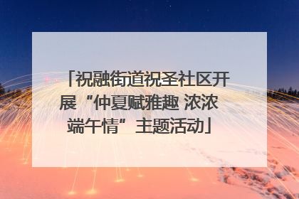 祝融街道祝圣社区开展“仲夏赋雅趣 浓浓端午情”主题活动