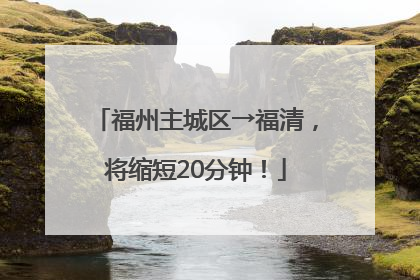 福州主城区→福清，将缩短20分钟！