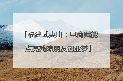 福建武夷山：电商赋能 点亮残障朋友创业梦