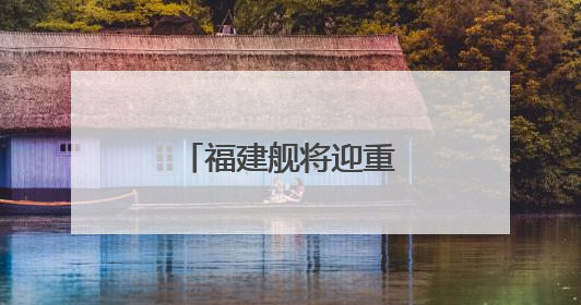 福建舰将迎重要纪念日，成长印迹一文回顾