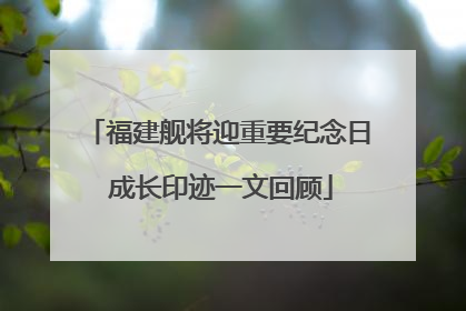 福建舰将迎重要纪念日 成长印迹一文回顾
