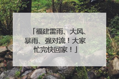 福建雷雨、大风、暴雨、强对流！大家忙完快回家！